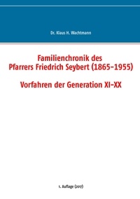 Klaus H. Wachtmann - Familienchronik des Pfarrers Friedrich Seybert (1865-1955) - Vorfahren der Generation XI-XX.