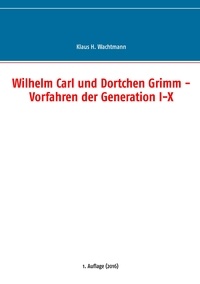 Klaus H. Wachtmann - Wilhelm Carl und Dortchen Grimm - Vorfahren der Generation I-X.