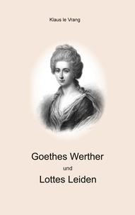 Klaus Le Vrang - Goethes Werther und Lottes Leiden - Realität versus dichterische Freiheit.