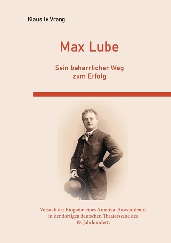 Klaus Le Vrang - Max Lube Sein beharrlicher Weg zum Erfolg - Der Versuch der Biografie eines Amerika-Auswanderers in der dortigen deutschen Theaterszene des 19. Jahrhunderts.