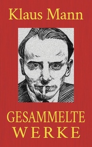 Klaus Mann - Klaus Mann - Gesammelte Werke - Alle Romane. Alle Erzählungen. Alle Autobiographien..