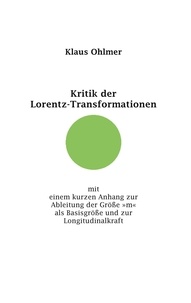 Klaus Ohlmer - Kritik der Lorentz-Transformationen - mit einem kurzen Anhang zur Ableitung der Größe »m« als Basisgröße und zur Longitudinalkraft.
