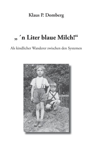 Klaus P. Domberg - " 'n Liter blaue Milch!" - Als kindlicher Wanderer zwischen den Systemen.