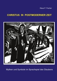 Klaus P. Fischer - Christus in postmoderner Zeit - Mythen und Symbole im Sprachspiel des Glaubens.
