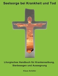 Klaus Schäfer - Seelsorge bei Krankheit und Tod - Liturgisches Handbuch für Krankensalbung, Sterbesegen und Aussegnung.