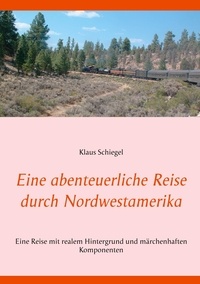Klaus Schiegel - Eine abenteuerliche Reise durch Nordwestamerika - Eine Reise mit realem Hintergrund und märchenhaften Komponenten.