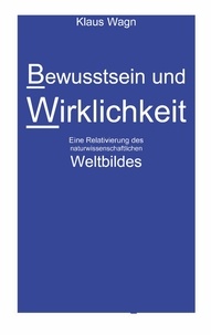 Klaus Wagn - Bewusstsein und Wirklichkeit - Eine Relativierung des naturwissenschaftlichen Weltbildes.