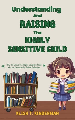  Klish T. Kinderman - Understanding and Raising the Highly Sensitive Child.