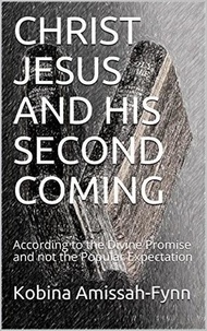  Kobina Amissah-Fynn - Christ Jesus and His Second Coming: According to the Divine Promise and not the Popular Expectation.