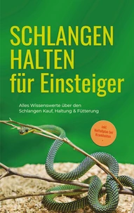 Schlangen halten für Einsteiger: Alles Wissenswerte über den Schlangen Kauf, Haltung &amp; Fütterung - inkl. Notfallplan bei Krankheiten