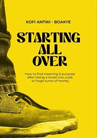 Starting All Over - How To Find Meaning &amp; Purpose After Losing A Loved One, A Job Or Huge Sums Of Money