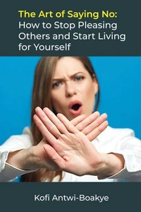 The Art of Saying No: How to Stop Pleasing Others and Start Living for Yourself