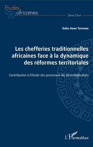 Koko Adiki Tovenim - Les chefferies traditionnelles africaines face à la dynamique des réformes territoriales - Contribution à l'étude des processus de décentralisation.