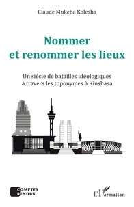 Kolesha claude Mukeba - Nommer et renommer les lieux - Un siècle de batailles idéologiques à travers les toponymes à Kinshasa.