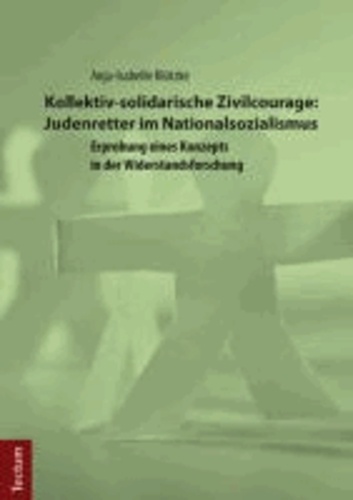 Kollektiv-solidarische Zivilcourage: Judenretter im Nationalsozialismus - Erprobung eines Konzepts in der Widerstandsforschung.