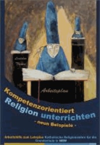 Kompetenzorientiert Religion Unterrichten 9 - Neun Beispiele. Arbeitshilfe zum Lehrplan Katholische Religionslehre für die Grundschule in NRW.