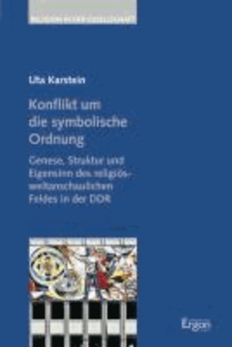 Konflikt um die symbolische Ordnung - Genese, Struktur und Eigensinn des religiös-weltanschaulichen Feldes in der DDR.