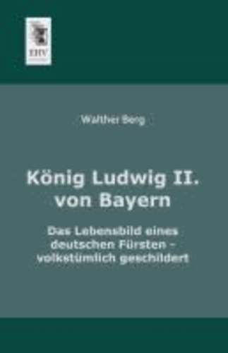 König Ludwig II. von Bayern - Das Lebensbild eines deutschen Fürsten - volkstümlich geschildert.
