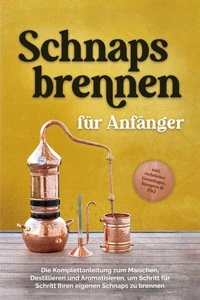 Schnapsbrennen für Anfänger: Die Komplettanleitung zum Maischen, Destillieren und Aromatisieren, um Schritt für Schritt Ihren eigenen Schnaps zu brennen - inkl. rechtlicher Grundlagen, Rezepten &amp; FAQ