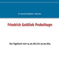 Konrad Probsthain et Jörg Titze - Friedrich Gottlieb Probsthayn - Das Tagebuch vom 14.05.1813 bis 29.09.1814.