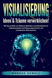 VISUALISIERUNG - Ideen &amp; Träume verwirklichen!: Wie Sie mit Hilfe von effektiven Techniken und Affirmationen Ihr Unterbewusstsein auf Erfolg programmieren und so jedes Ihrer Ziele erreichen