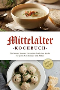 Mittelalter Kochbuch: Die besten Rezepte der mittelalterlichen Küche für jeden Geschmack und Anlass - inkl. Bauernspeisen, Herrenbroten, Desserts &amp; Getränken