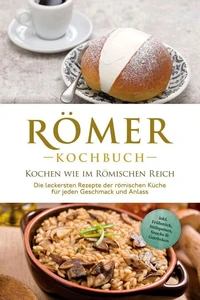 Römer Kochbuch - Kochen wie im Römischen Reich : Die leckersten Rezepte der römischen Küche für jeden Geschmack und Anlass - inkl. Frühstück, Süßspeisen, Snacks &amp; Getränken