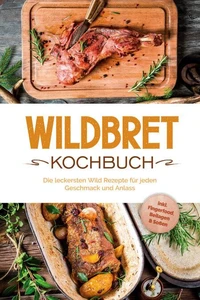 Wildbret Kochbuch: Die leckersten Wild Rezepte für jeden Geschmack und Anlass - inkl. Fingerfood, Beilagen &amp; Soßen