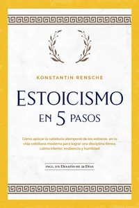 Estoicismo en 5 pasos: Cómo aplicar la sabiduría atemporal de los estoicos en la vida cotidiana moderna para lograr una disciplina férrea, calma interior, resiliencia y humildad | incl. un desafío de 28 días