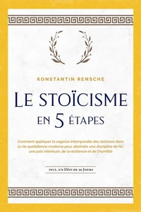 Le stoïcisme en 5 étapes: Comment appliquer la sagesse intemporelle des stoïciens dans la vie quotidienne moderne pour atteindre une discipline de fer, une paix intérieure, de la résilience et de l'humilité | incl. un défi de 28 jours