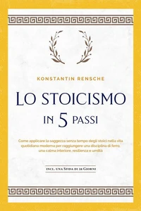 Lo stoicismo in 5 passi: Come applicare la saggezza senza tempo degli stoici nella vita quotidiana moderna per raggiungere una disciplina di ferro, una calma interiore, resilienza e umiltà | incl. una sfida di 28 giorni