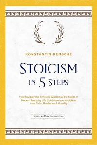 Stoicism in 5 Steps: How to Apply the Timeless Wisdom of the Stoics in Modern Everyday Life to Achieve Iron Discipline, Inner Calm, Resilience & Humility | incl. a 28-Day Challenge