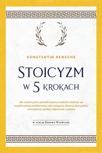 Stoicyzm w 5 krokach: Jak wykorzystać ponadczasową mądrość stoików we współczesnej codzienności, aby osiągnąć żelazną dyscyplinę, wewnętrzny spokój, odporność i pokorę | W tym 28-dniowe wyzwanie