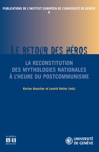 Korine Amacher et Leonid Heller - Publications de l'institut européen de l'université de Genève N° 6 : Le retour du héros - La reconstitution des mythologies nationales à l'heure du postcommunisme.