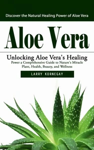 Aloe Vera: Discover the Natural Healing Power of Aloe Vera (Unlocking Aloe Vera's Healing Power a Comprehensive Guide to Nature's Miracle Plant, Health, Beauty, and Wellness)