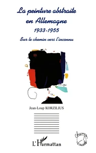 La Peinture Abstraite En Allemagne 1933-1955. Sur Le Chemin Vers L'Inconnu