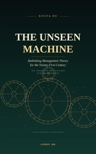 The Unseen Machine - Rethinking Management Theory for the Twenty-First Century