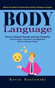 Body Language: Master Nonverbal Communication and Nlp Techniques to Analyze (How to Analyze People and Use Powerful Communication, Persuasion and Negotiation Skills to Influence People)