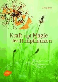 Kraft und Magie der Heilpflanzen - Kräuterwissen, Brauchtum und Rezepte.