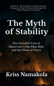 The Myth of Stability, The Invisible Cost of Museveni’s One-Man Rule in Uganda and the Hoax of Peace - Kriss Namakola