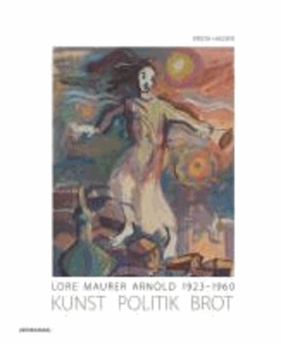Krista Hauser - Lore Maurer Arnold 1923-1960 - Kunst – Politik - Brot.
