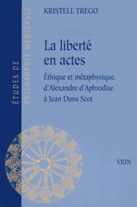 Kristell Trego - La liberté en actes - Ethique et métaphysique, d'Alexandre d'Aphrodise à Jean Duns Scot.