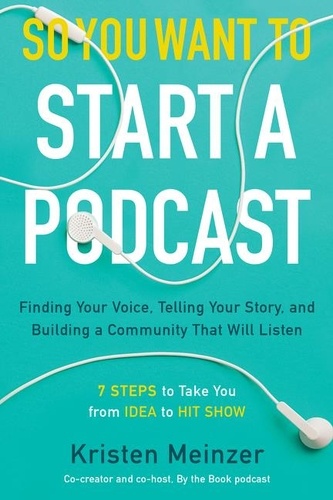 Kristen Meinzer - So You Want to Start a Podcast - Finding Your Voice, Telling Your Story, and Building a Community That Will Listen.
