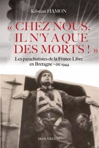 Kristian Hamon - Chez nous, il n'y a que des morts - Les parachutistes de la France Libre en Bretagne - Eté 1944.