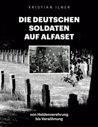 Kristian Ilner - Die deutschen Soldaten auf Alfaset - von Heldenverehrung bis Versöhnung.