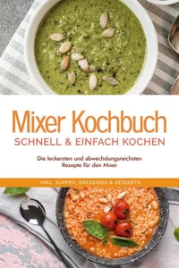 Mixer Kochbuch - schnell &amp; einfach kochen: Die leckersten und abwechslungsreichsten Rezepte für den Mixer - inkl. Suppen, Dressings &amp; Desserts