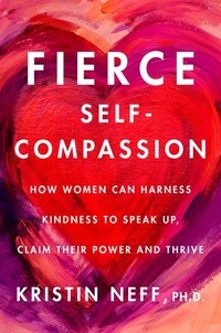 Kristin Neff - Fierce Self-Compassion - How Women Can Harness Kindness to Speak Up, Claim Their Power, and Thrive.