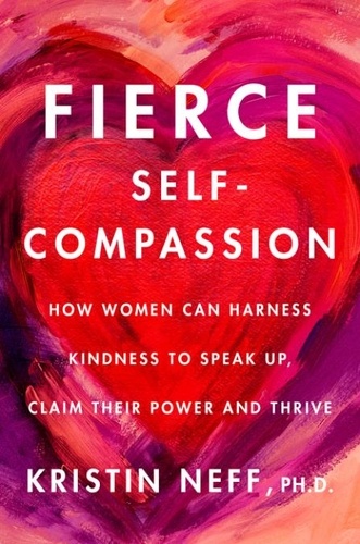 Kristin Neff - Fierce Self-Compassion - How Women Can Harness Kindness to Speak Up, Claim Their Power, and Thrive.