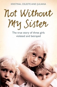 Kristina Jones et Celeste Jones - Not Without My Sister - The True Story of Three Girls Violated and Betrayed by Those They Trusted.