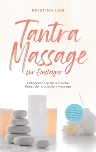 Kristina Lob - Tantra Massage für Einsteiger: Entdecken Sie die sinnliche Kunst der erotischen Massage - inkl. Yoni Massage, Lingam Massage und Anleitung für zuhause.